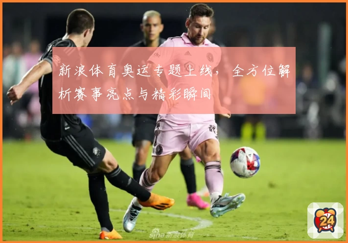 新浪体育奥运专题上线，全方位解析赛事亮点与精彩瞬间