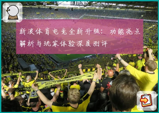 新浪体育电竞全新升级：功能亮点解析与玩家体验深度测评