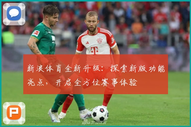 新浪体育全新升级：探索新版功能亮点，开启全方位赛事体验