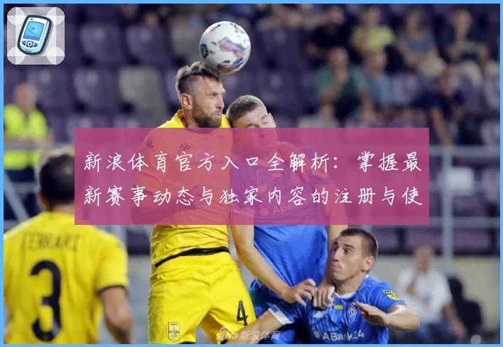 新浪体育官方入口全解析：掌握最新赛事动态与独家内容的注册与使用指南