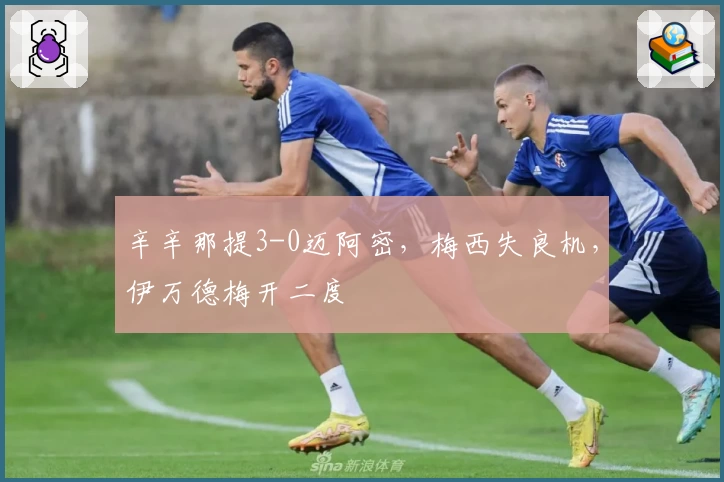 辛辛那提3-0迈阿密,梅西失良机,伊万德梅开二度