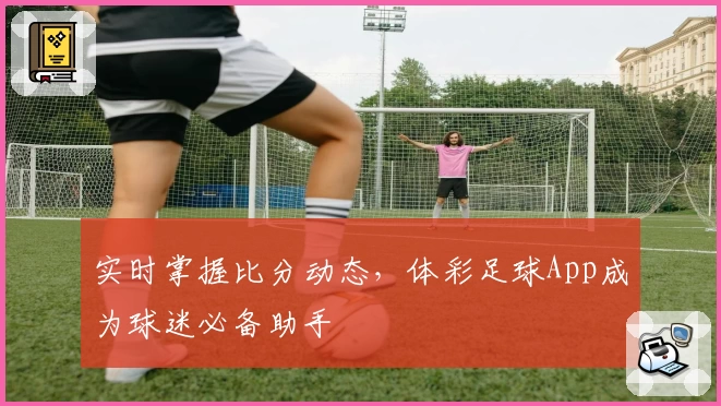 实时掌握比分动态,体彩足球App成为球迷必备助手