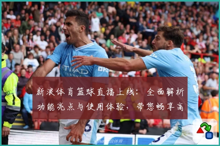 新浪体育篮球直播上线：全面解析功能亮点与使用体验，带您畅享高清赛事盛宴