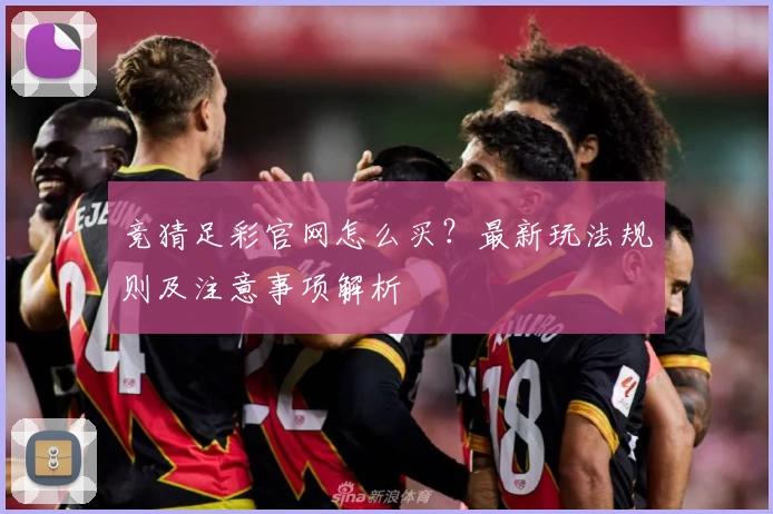竞猜足彩官网怎么买?最新玩法规则及注意事项解析