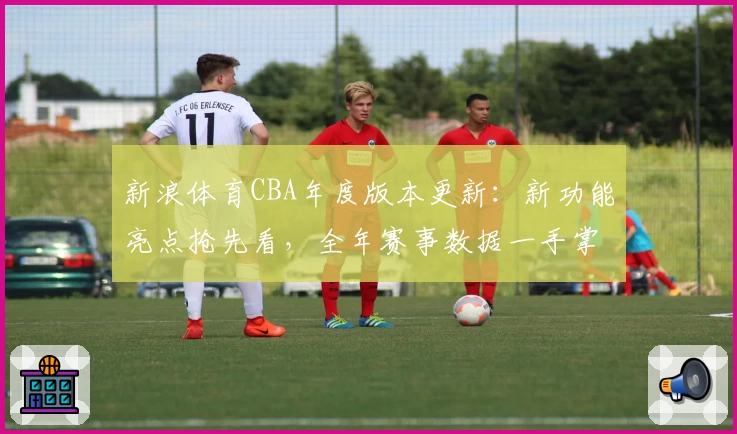 新浪体育CBA年度版本更新：新功能亮点抢先看，全年赛事数据一手掌握