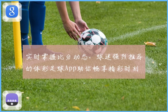 实时掌握比分动态，球迷强烈推荐的体彩足球App助你畅享精彩时刻