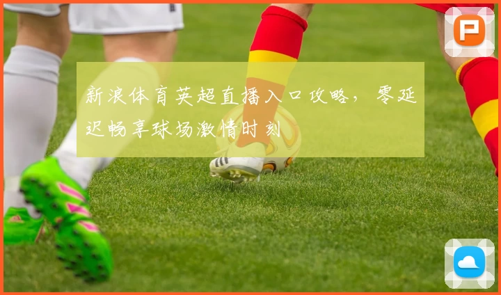 新浪体育英超直播入口攻略，零延迟畅享球场激情时刻