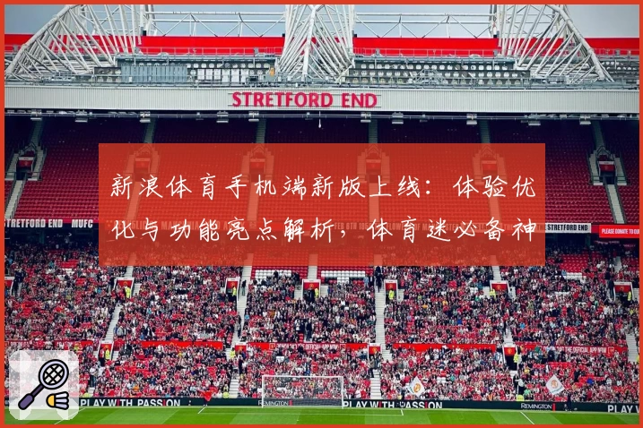 新浪体育手机端新版上线：体验优化与功能亮点解析，体育迷必备神器详解