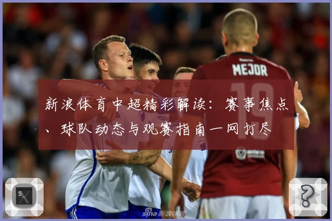 新浪体育中超精彩解读：赛事焦点、球队动态与观赛指南一网打尽