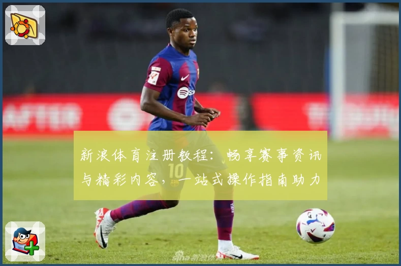 新浪体育注册教程：畅享赛事资讯与精彩内容，一站式操作指南助力新用户轻松上手
