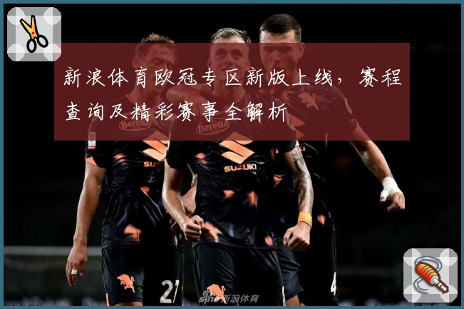 新浪体育欧冠专区新版上线，赛程查询及精彩赛事全解析