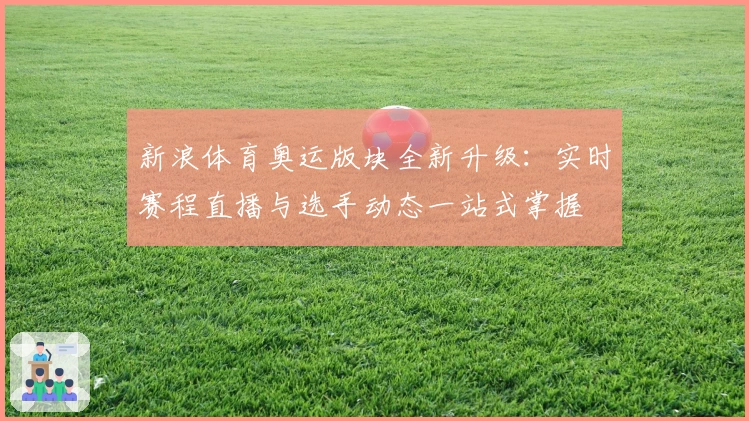 新浪体育奥运版块全新升级：实时赛程直播与选手动态一站式掌握