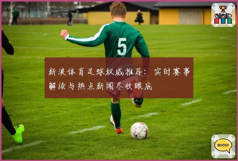 新浪体育足球权威推荐:实时赛事解读与热点新闻尽收眼底
