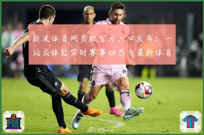 新浪体育网页版官方入口发布：一站式体验实时赛事动态与最新体育资讯