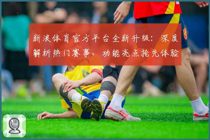 新浪体育官方平台全新升级：深度解析热门赛事，功能亮点抢先体验