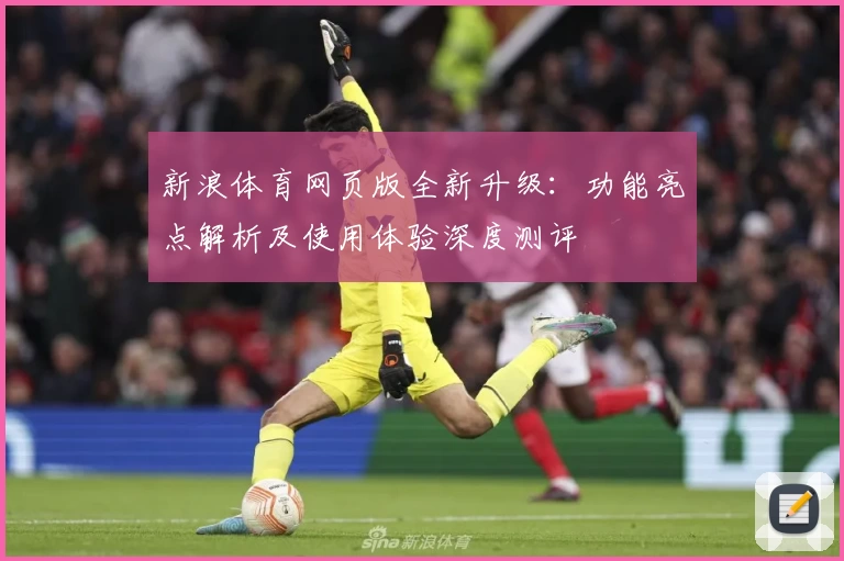 新浪体育网页版全新升级：功能亮点解析及使用体验深度测评