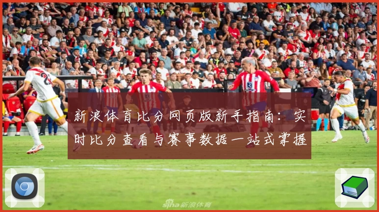 新浪体育比分网页版新手指南：实时比分查看与赛事数据一站式掌握