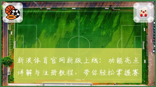 新浪体育官网新版上线：功能亮点详解与注册教程，带你轻松掌握赛事资讯