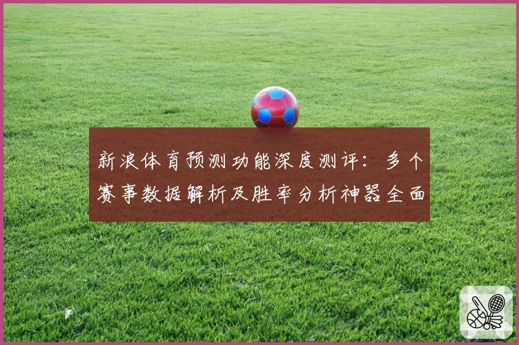 新浪体育预测功能深度测评：多个赛事数据解析及胜率分析神器全面体验