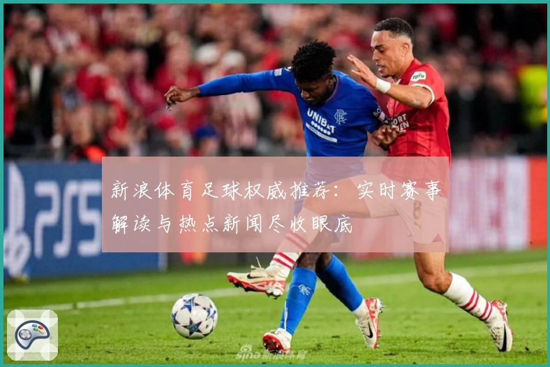 新浪体育足球权威推荐：实时赛事解读与热点新闻尽收眼底