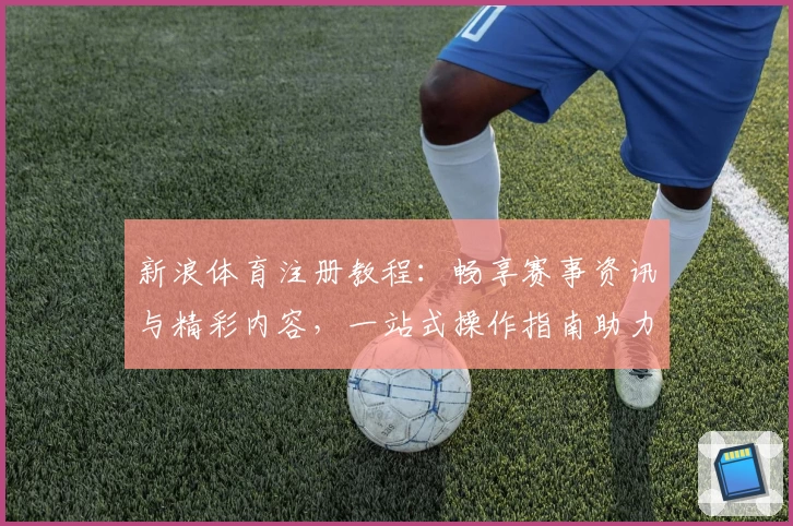 新浪体育注册教程：畅享赛事资讯与精彩内容，一站式操作指南助力新用户轻松上手