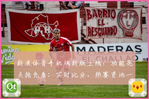 新浪体育手机端新版上线，功能亮点抢先看：实时比分、热赛资讯一手掌握