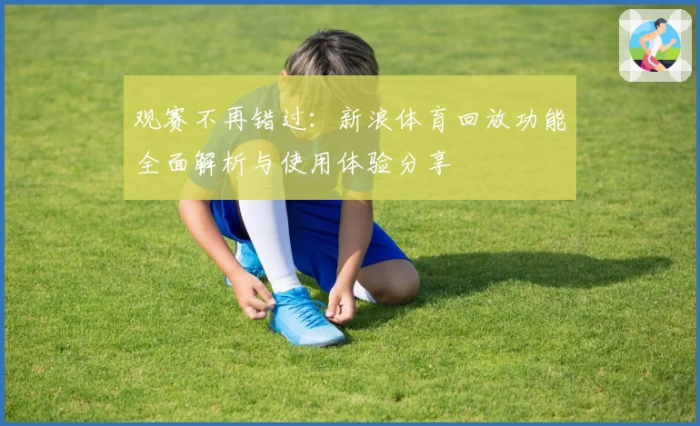 观赛不再错过：新浪体育回放功能全面解析与使用体验分享