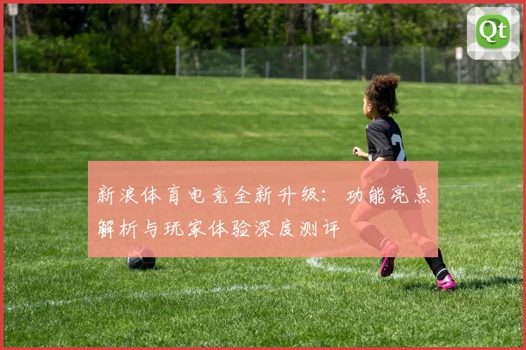 新浪体育电竞全新升级：功能亮点解析与玩家体验深度测评