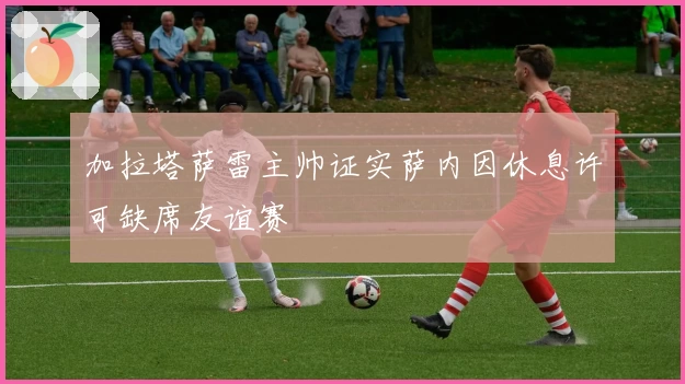 加拉塔萨雷主帅证实萨内因休息许可缺席友谊赛