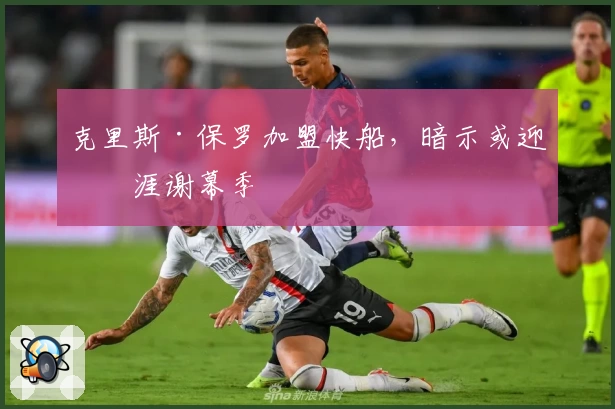 克里斯·保罗加盟快船，暗示或迎生涯谢幕季