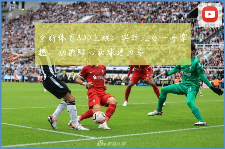 全新体育App上线：实时比分一手掌握，功能贴心获球迷力荐