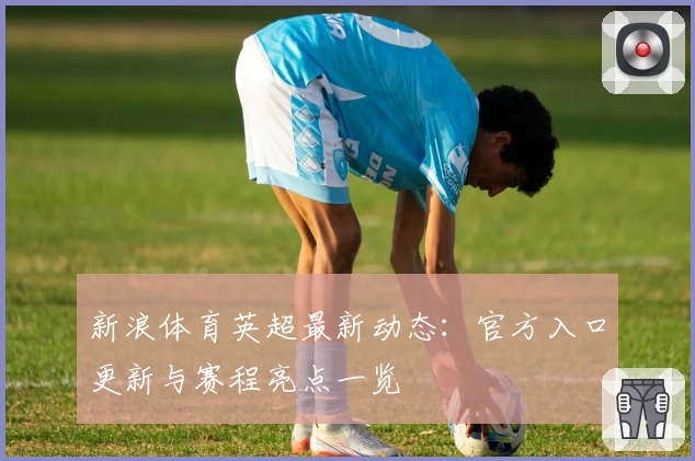 新浪体育英超最新动态：官方入口更新与赛程亮点一览