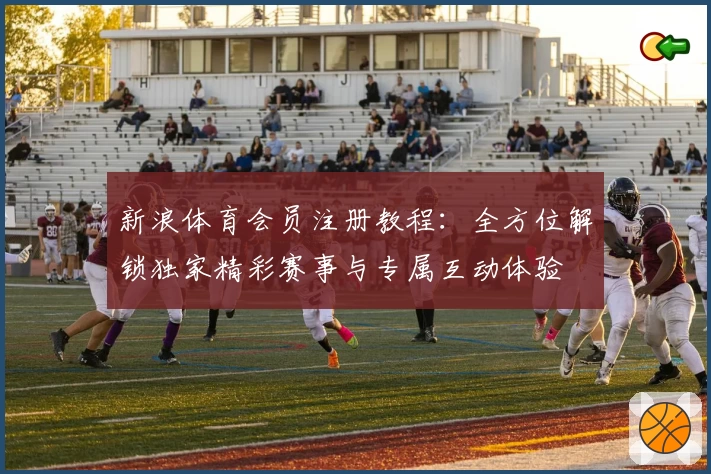 新浪体育会员注册教程:全方位解锁独家精彩赛事与专属互动体验
