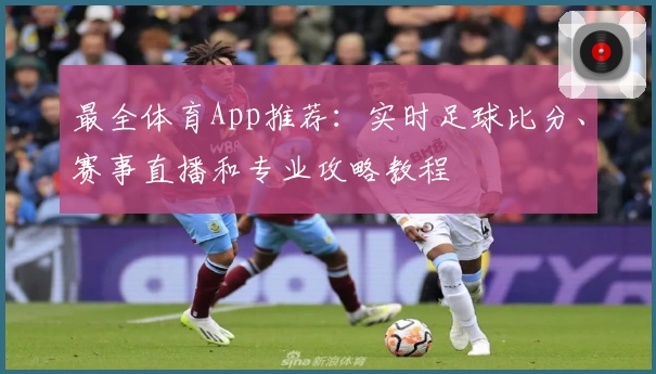 最全体育App推荐:实时足球比分、赛事直播和专业攻略教程