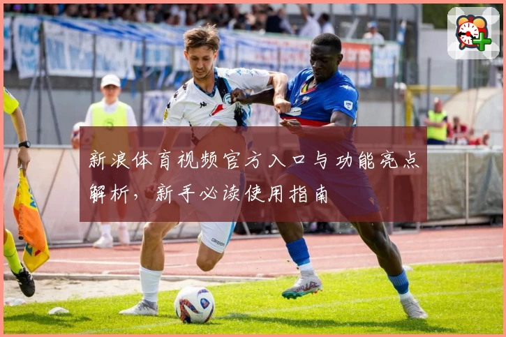 新浪体育视频官方入口与功能亮点解析，新手必读使用指南