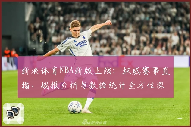 新浪体育NBA新版上线：权威赛事直播、战报分析与数据统计全方位深度体验