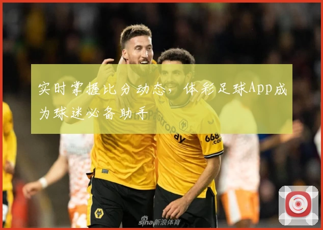 实时掌握比分动态，体彩足球App成为球迷必备助手