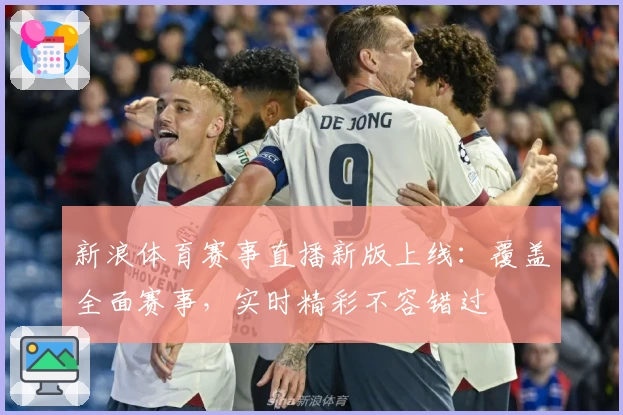新浪体育赛事直播新版上线：覆盖全面赛事，实时精彩不容错过