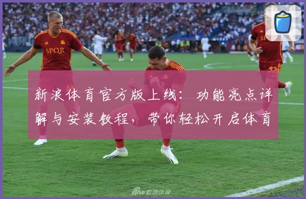 新浪体育官方版上线：功能亮点详解与安装教程，带你轻松开启体育新体验