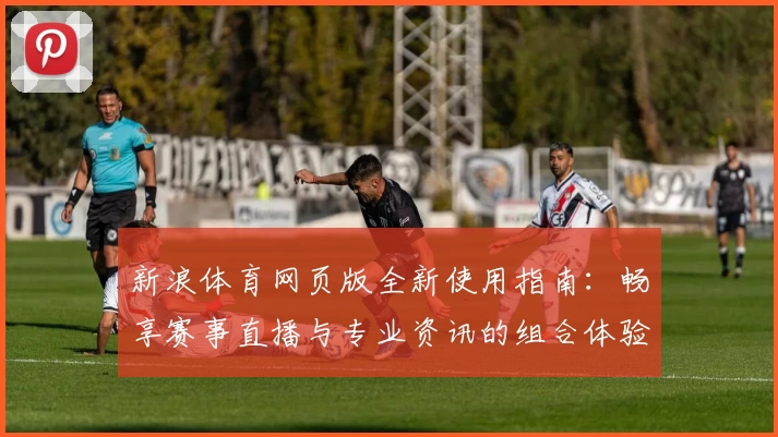 新浪体育网页版全新使用指南：畅享赛事直播与专业资讯的组合体验