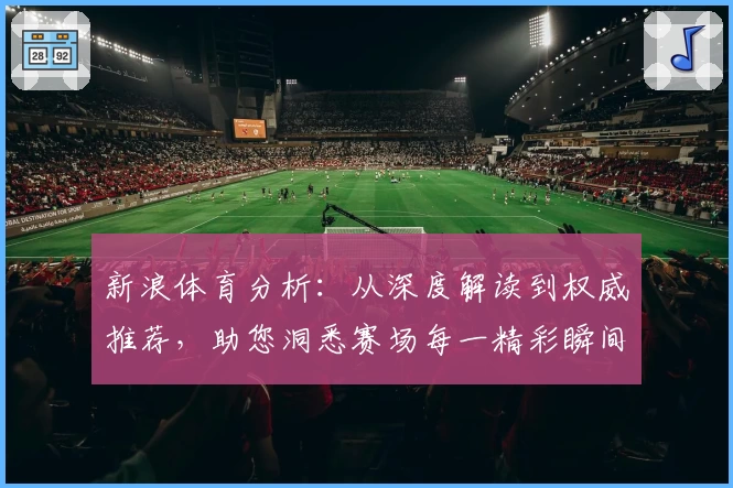 新浪体育分析：从深度解读到权威推荐，助您洞悉赛场每一精彩瞬间