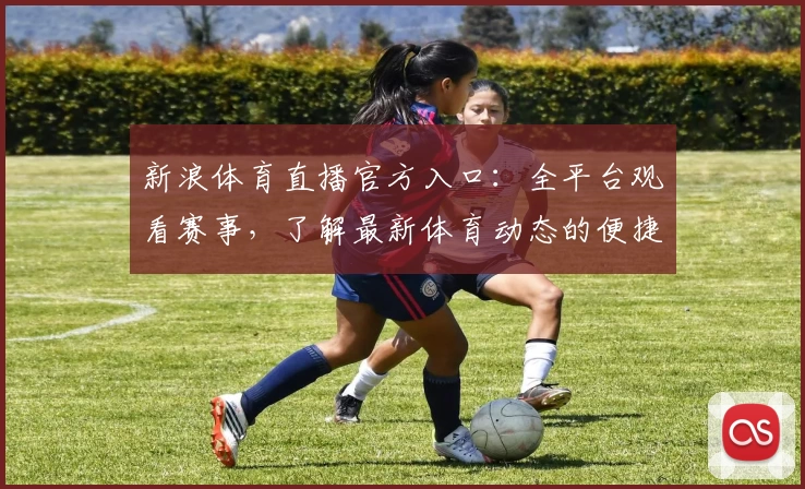 新浪体育直播官方入口：全平台观看赛事，了解最新体育动态的便捷指南