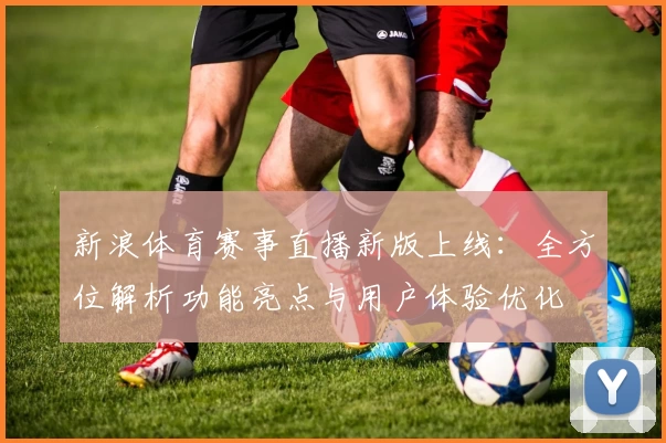 新浪体育赛事直播新版上线：全方位解析功能亮点与用户体验优化