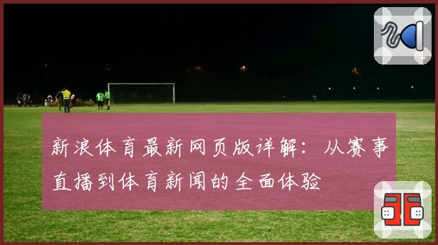 新浪体育最新网页版详解：从赛事直播到体育新闻的全面体验
