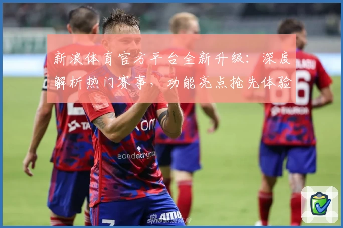 新浪体育官方平台全新升级：深度解析热门赛事，功能亮点抢先体验