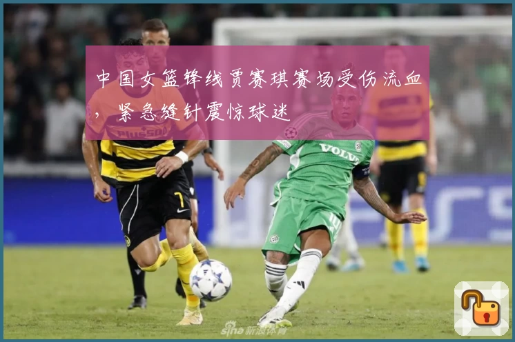 中国女篮锋线贾赛琪赛场受伤流血，紧急缝针震惊球迷
