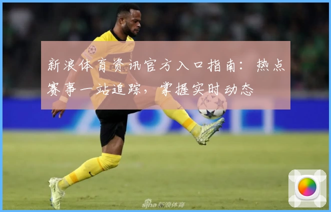 新浪体育资讯官方入口指南：热点赛事一站追踪，掌握实时动态