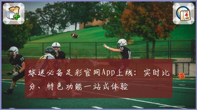 球迷必备足彩官网App上线:实时比分、特色功能一站式体验