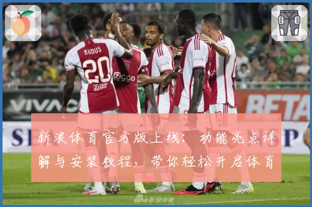 新浪体育官方版上线：功能亮点详解与安装教程，带你轻松开启体育新体验