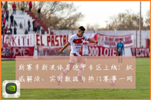 新赛季新浪体育德甲专区上线：权威解读、实时数据与热门赛事一网打尽